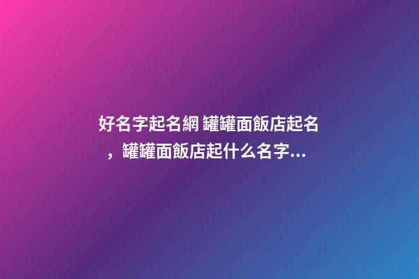 好名字起名網 罐罐面飯店起名，罐罐面飯店起什么名字好-第1張-店鋪起名-玄機派